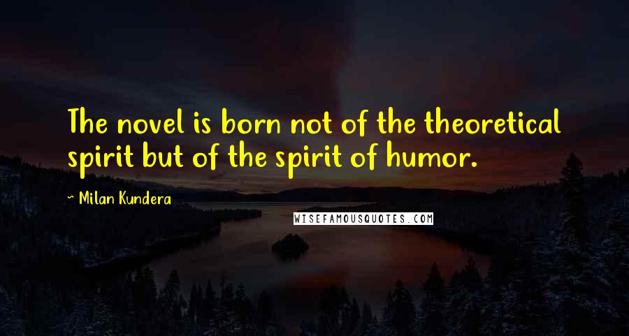 Milan Kundera Quotes: The novel is born not of the theoretical spirit but of the spirit of humor.