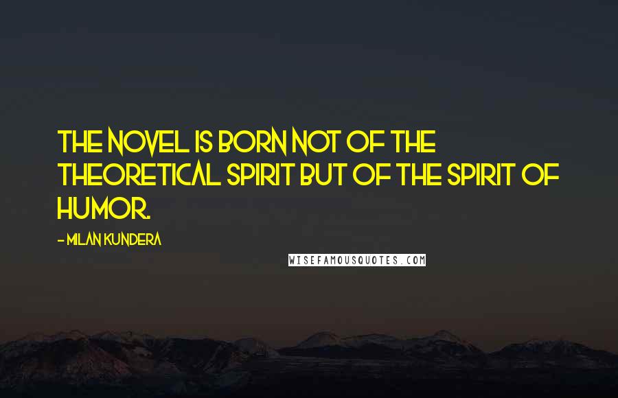 Milan Kundera Quotes: The novel is born not of the theoretical spirit but of the spirit of humor.