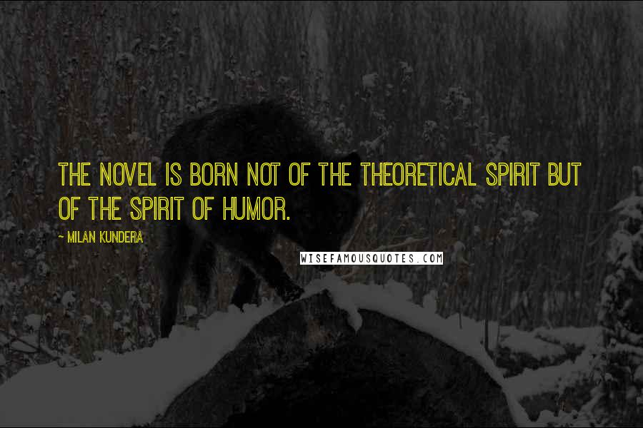 Milan Kundera Quotes: The novel is born not of the theoretical spirit but of the spirit of humor.