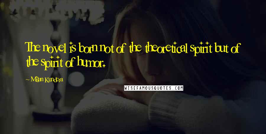 Milan Kundera Quotes: The novel is born not of the theoretical spirit but of the spirit of humor.