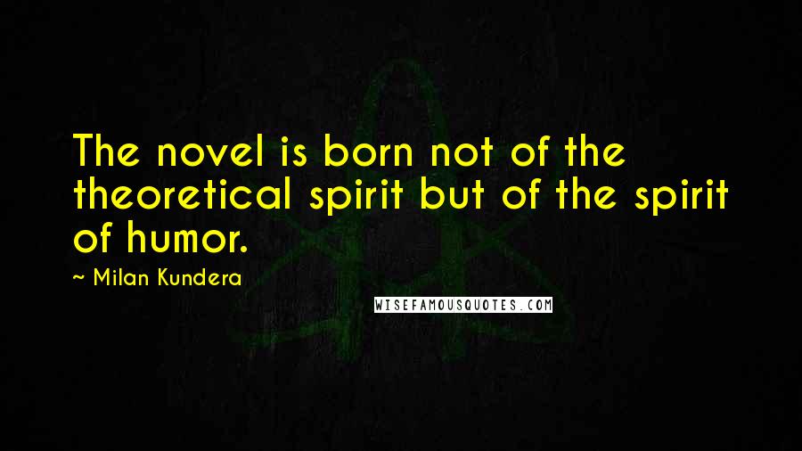 Milan Kundera Quotes: The novel is born not of the theoretical spirit but of the spirit of humor.