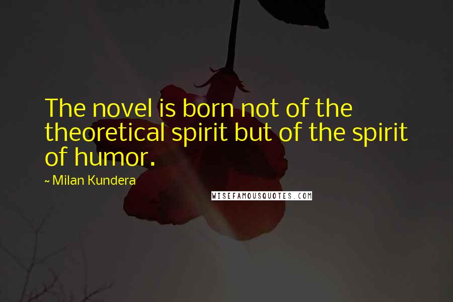 Milan Kundera Quotes: The novel is born not of the theoretical spirit but of the spirit of humor.