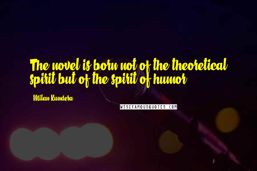 Milan Kundera Quotes: The novel is born not of the theoretical spirit but of the spirit of humor.