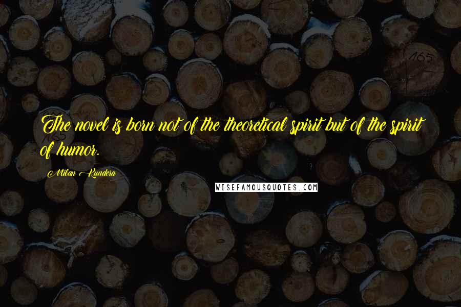 Milan Kundera Quotes: The novel is born not of the theoretical spirit but of the spirit of humor.