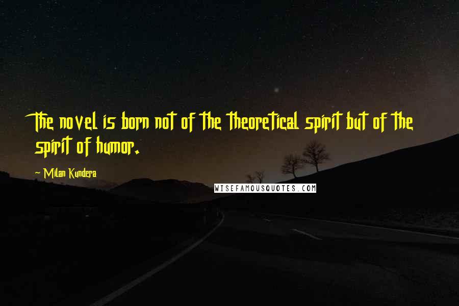 Milan Kundera Quotes: The novel is born not of the theoretical spirit but of the spirit of humor.
