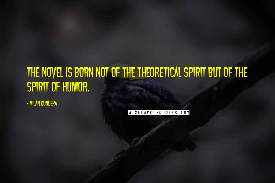 Milan Kundera Quotes: The novel is born not of the theoretical spirit but of the spirit of humor.