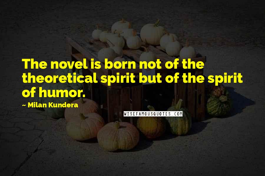 Milan Kundera Quotes: The novel is born not of the theoretical spirit but of the spirit of humor.