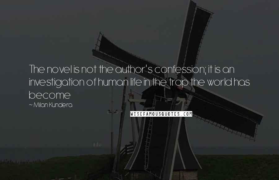 Milan Kundera Quotes: The novel is not the author's confession; it is an investigation of human life in the trap the world has become