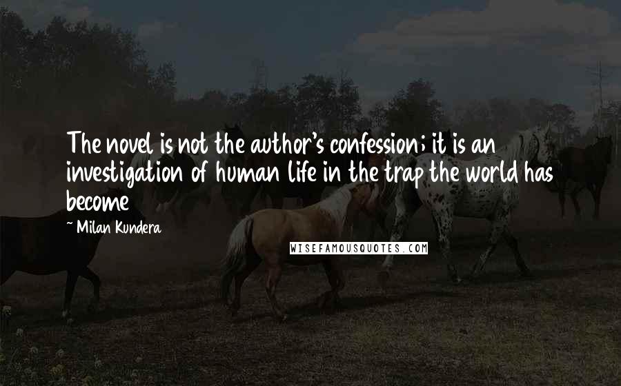 Milan Kundera Quotes: The novel is not the author's confession; it is an investigation of human life in the trap the world has become