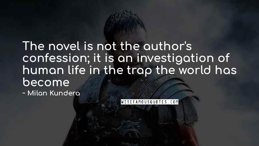 Milan Kundera Quotes: The novel is not the author's confession; it is an investigation of human life in the trap the world has become