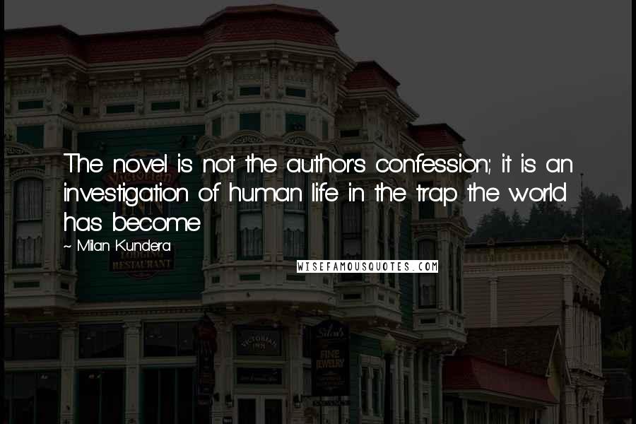 Milan Kundera Quotes: The novel is not the author's confession; it is an investigation of human life in the trap the world has become