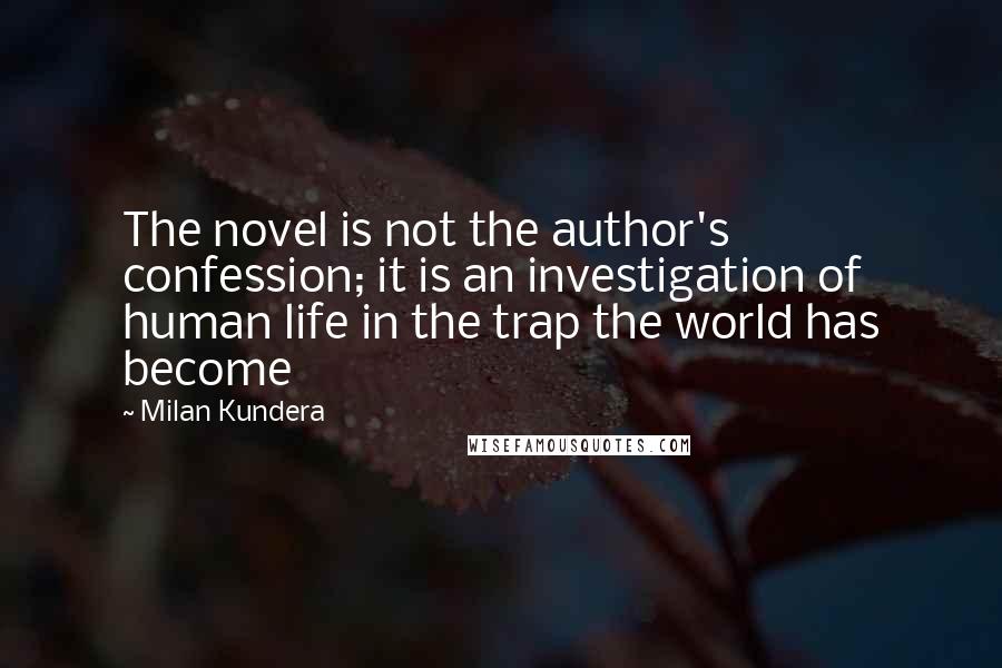 Milan Kundera Quotes: The novel is not the author's confession; it is an investigation of human life in the trap the world has become