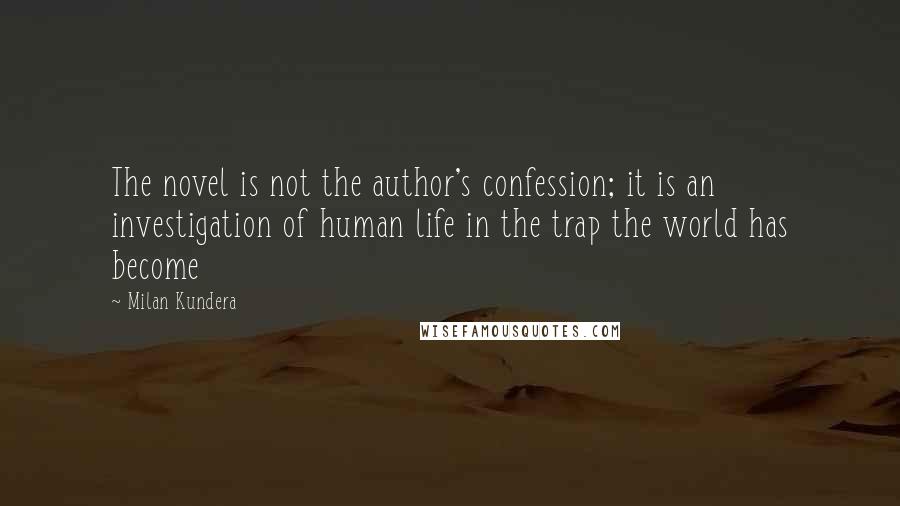 Milan Kundera Quotes: The novel is not the author's confession; it is an investigation of human life in the trap the world has become