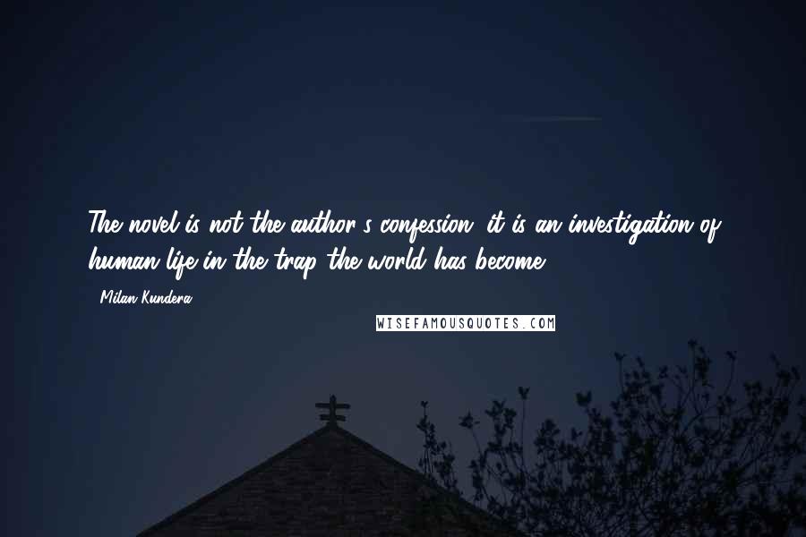 Milan Kundera Quotes: The novel is not the author's confession; it is an investigation of human life in the trap the world has become