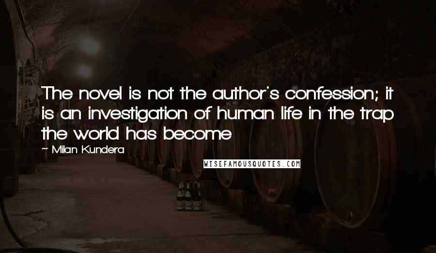 Milan Kundera Quotes: The novel is not the author's confession; it is an investigation of human life in the trap the world has become