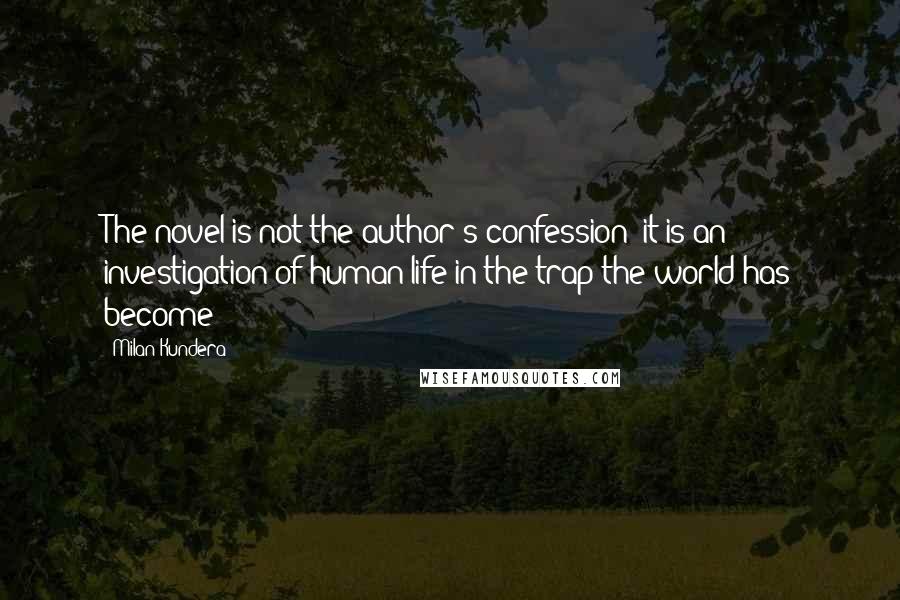 Milan Kundera Quotes: The novel is not the author's confession; it is an investigation of human life in the trap the world has become