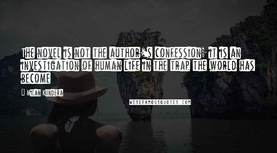 Milan Kundera Quotes: The novel is not the author's confession; it is an investigation of human life in the trap the world has become