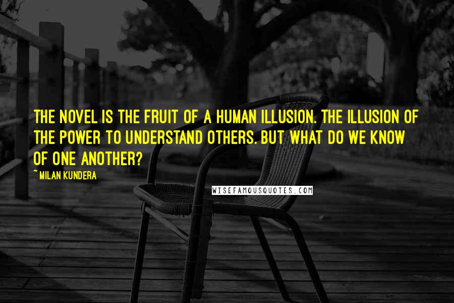 Milan Kundera Quotes: The novel is the fruit of a human illusion. The illusion of the power to understand others. But what do we know of one another?