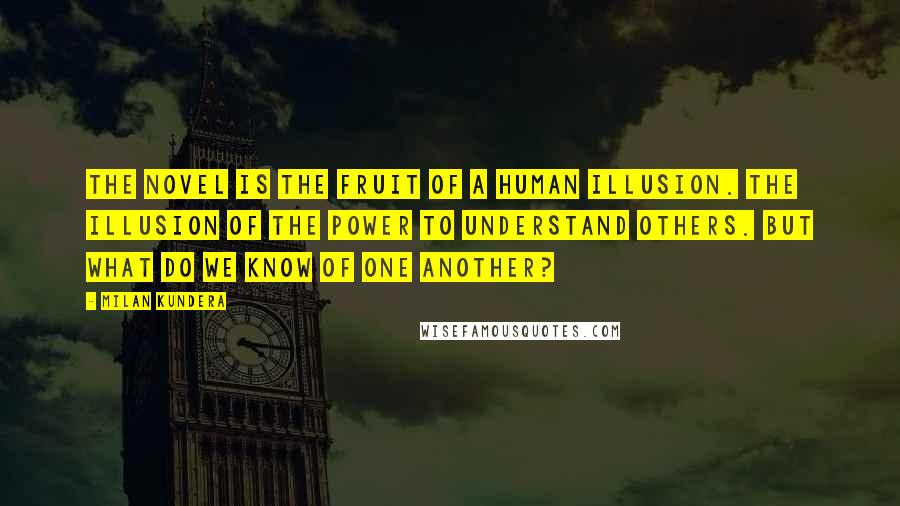 Milan Kundera Quotes: The novel is the fruit of a human illusion. The illusion of the power to understand others. But what do we know of one another?