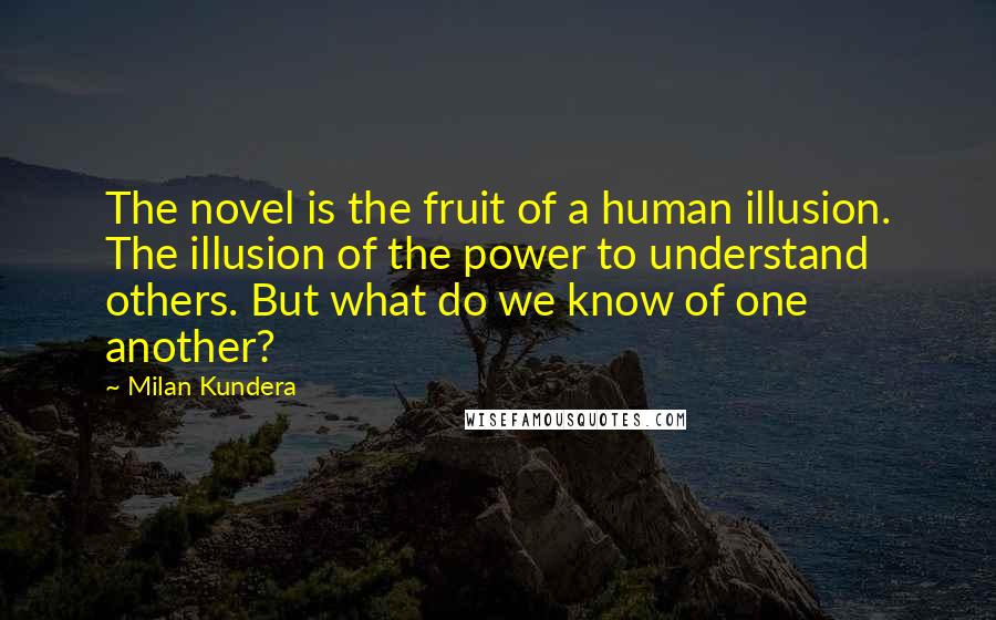 Milan Kundera Quotes: The novel is the fruit of a human illusion. The illusion of the power to understand others. But what do we know of one another?