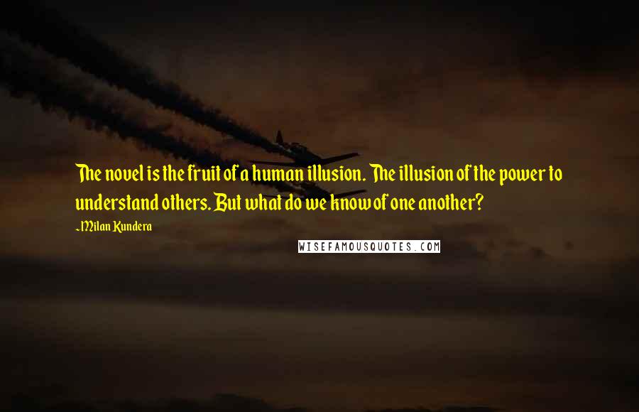 Milan Kundera Quotes: The novel is the fruit of a human illusion. The illusion of the power to understand others. But what do we know of one another?