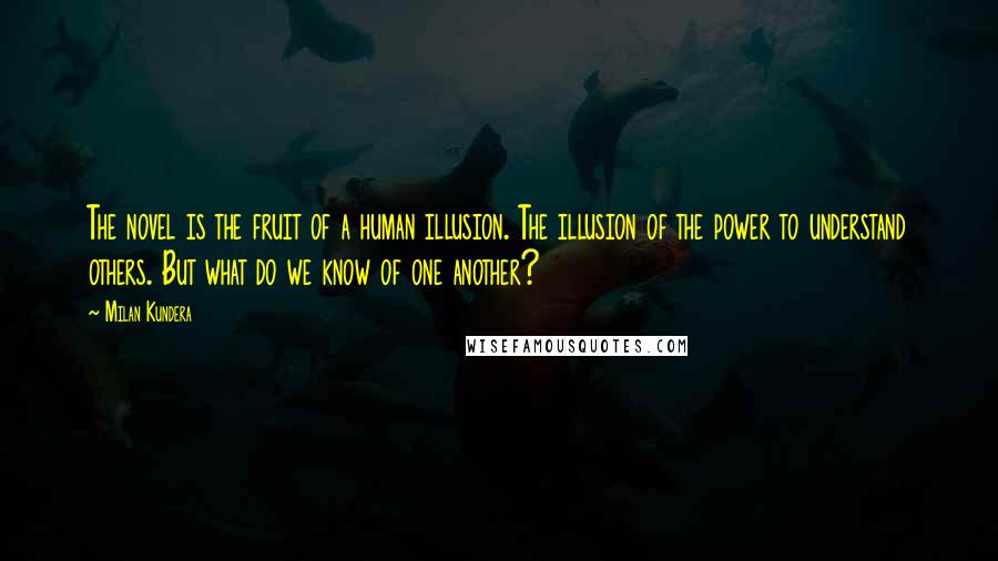 Milan Kundera Quotes: The novel is the fruit of a human illusion. The illusion of the power to understand others. But what do we know of one another?