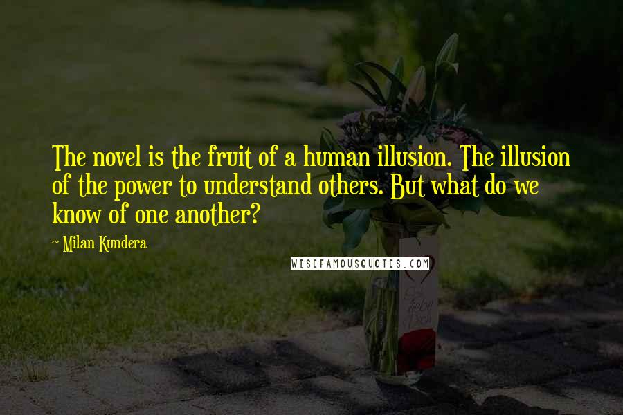 Milan Kundera Quotes: The novel is the fruit of a human illusion. The illusion of the power to understand others. But what do we know of one another?