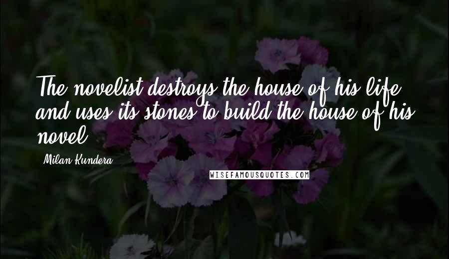 Milan Kundera Quotes: The novelist destroys the house of his life and uses its stones to build the house of his novel.