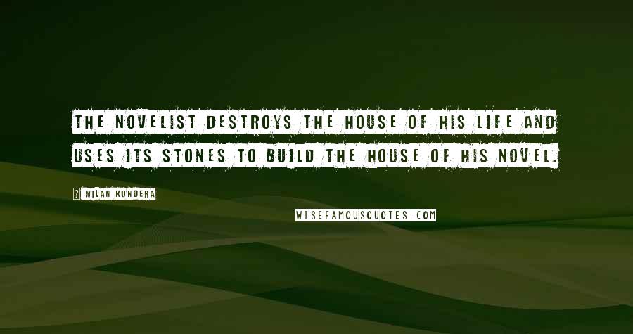 Milan Kundera Quotes: The novelist destroys the house of his life and uses its stones to build the house of his novel.