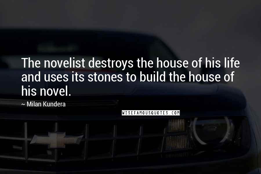 Milan Kundera Quotes: The novelist destroys the house of his life and uses its stones to build the house of his novel.