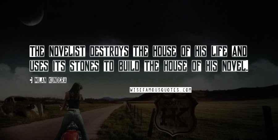 Milan Kundera Quotes: The novelist destroys the house of his life and uses its stones to build the house of his novel.