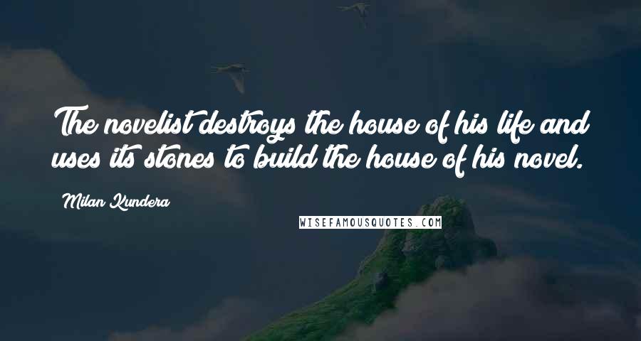 Milan Kundera Quotes: The novelist destroys the house of his life and uses its stones to build the house of his novel.