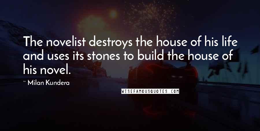 Milan Kundera Quotes: The novelist destroys the house of his life and uses its stones to build the house of his novel.