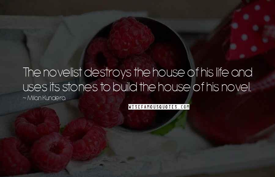 Milan Kundera Quotes: The novelist destroys the house of his life and uses its stones to build the house of his novel.