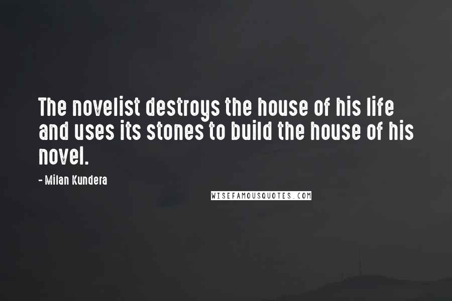 Milan Kundera Quotes: The novelist destroys the house of his life and uses its stones to build the house of his novel.