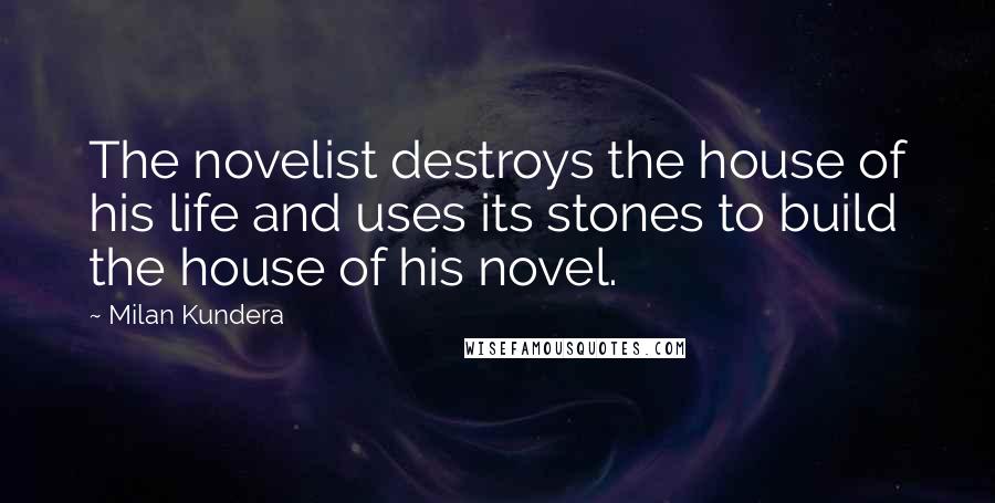 Milan Kundera Quotes: The novelist destroys the house of his life and uses its stones to build the house of his novel.