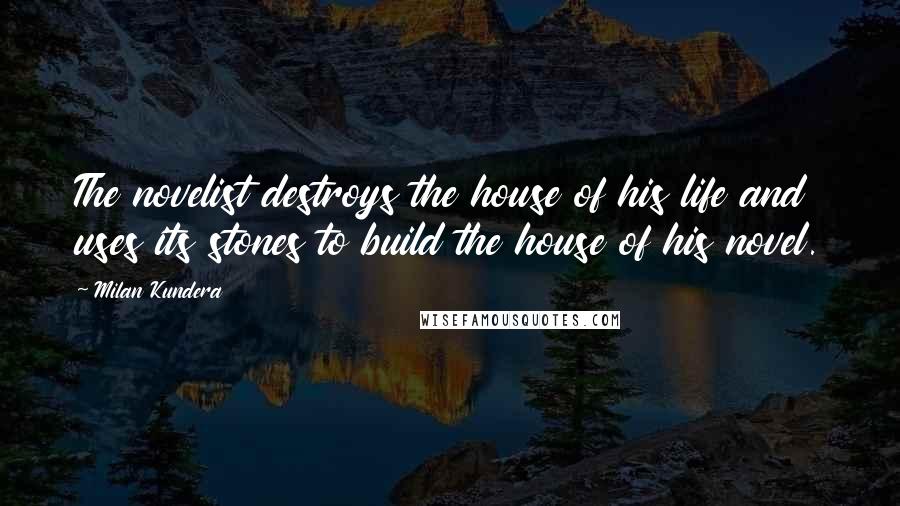 Milan Kundera Quotes: The novelist destroys the house of his life and uses its stones to build the house of his novel.