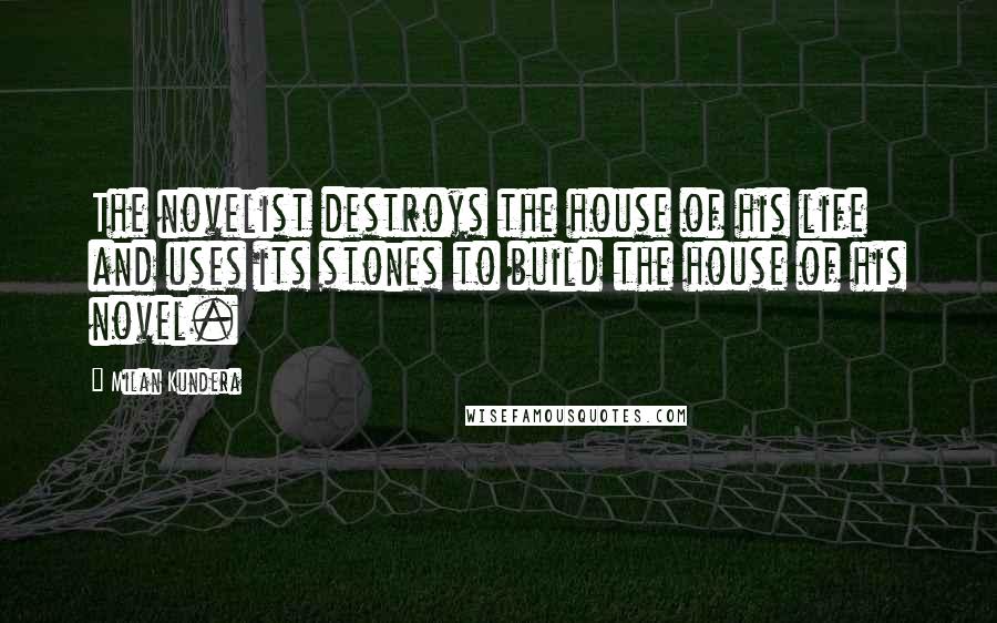 Milan Kundera Quotes: The novelist destroys the house of his life and uses its stones to build the house of his novel.