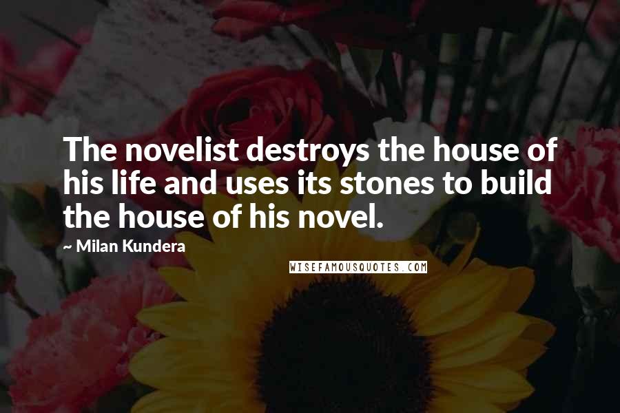 Milan Kundera Quotes: The novelist destroys the house of his life and uses its stones to build the house of his novel.