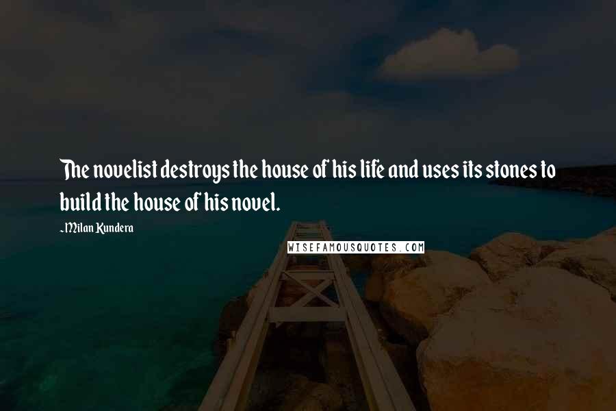 Milan Kundera Quotes: The novelist destroys the house of his life and uses its stones to build the house of his novel.