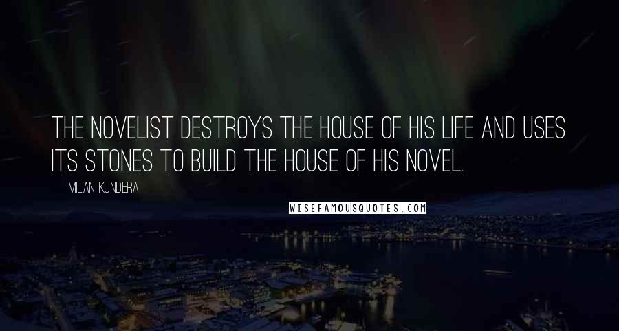 Milan Kundera Quotes: The novelist destroys the house of his life and uses its stones to build the house of his novel.