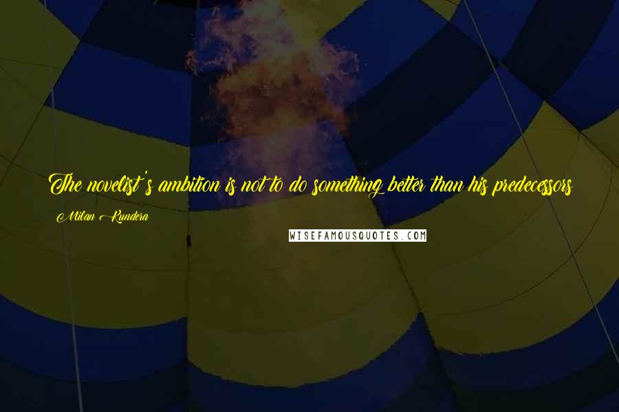 Milan Kundera Quotes: The novelist's ambition is not to do something better than his predecessors but to see what they did not see, say what they did not say.