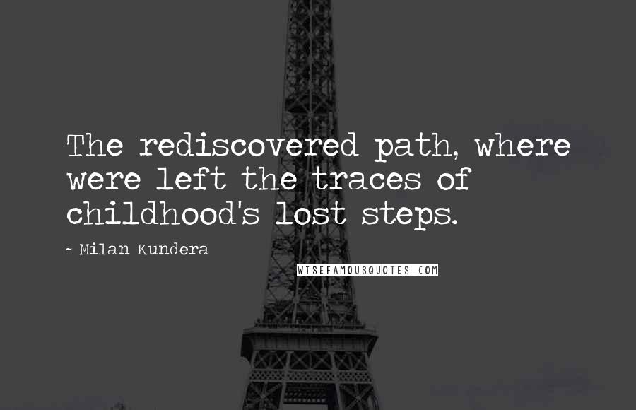 Milan Kundera Quotes: The rediscovered path, where were left the traces of childhood's lost steps.