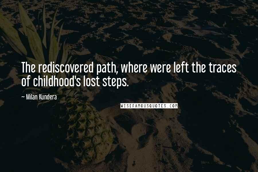 Milan Kundera Quotes: The rediscovered path, where were left the traces of childhood's lost steps.