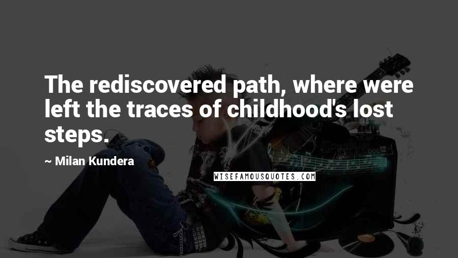 Milan Kundera Quotes: The rediscovered path, where were left the traces of childhood's lost steps.