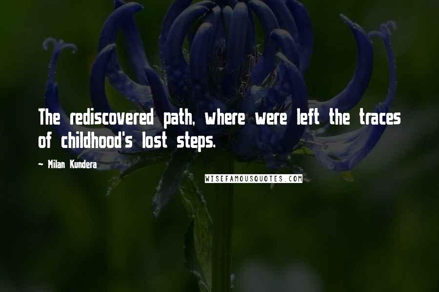 Milan Kundera Quotes: The rediscovered path, where were left the traces of childhood's lost steps.