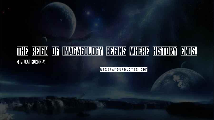 Milan Kundera Quotes: The reign of imagagology begins where history ends.