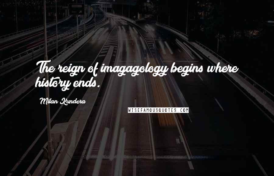 Milan Kundera Quotes: The reign of imagagology begins where history ends.