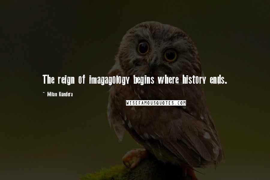 Milan Kundera Quotes: The reign of imagagology begins where history ends.