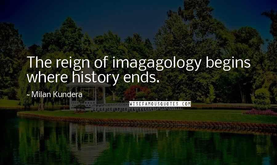 Milan Kundera Quotes: The reign of imagagology begins where history ends.